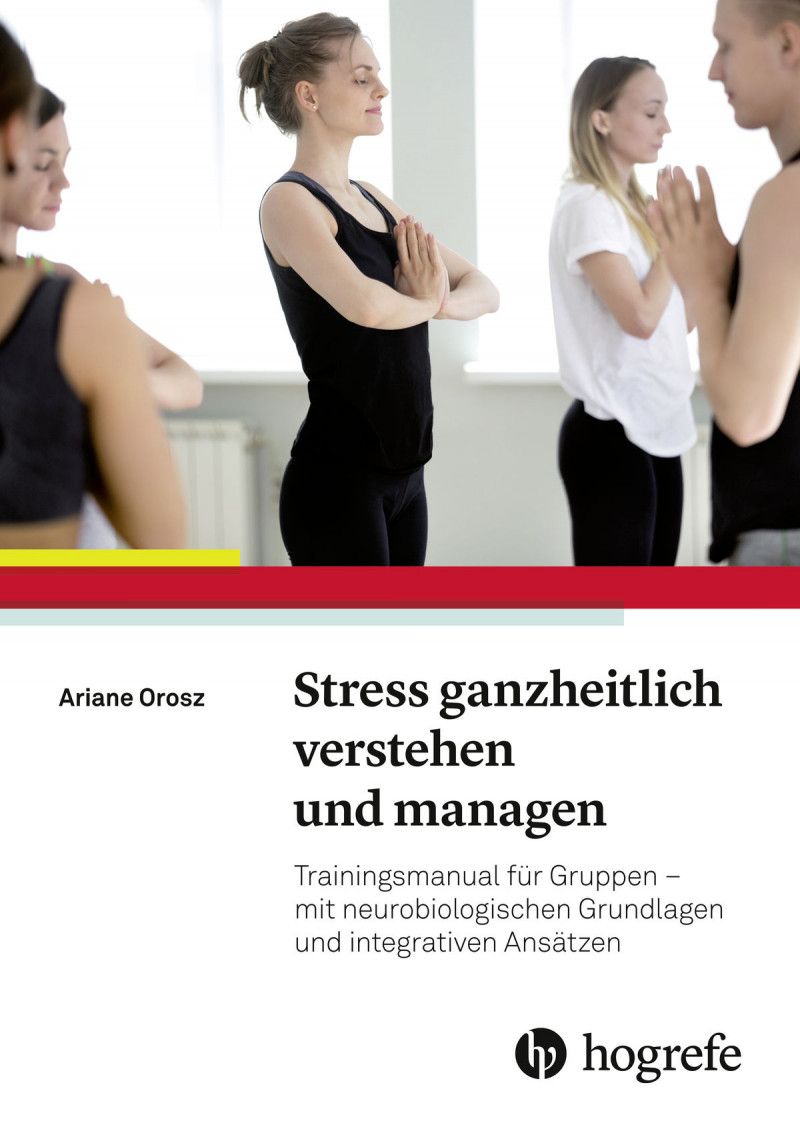 Stress ganzheitlich verstehen und managen, Trainingsmanual für Gruppen mit neurobiologischen Grundlagen und integrativen Ansätzen von Ariane Orosz